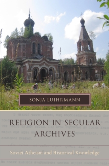 Religion in Secular Archives : Soviet Atheism and Historical Knowledge