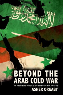 Beyond the Arab Cold War : The International History of the Yemen Civil War, 1962-68