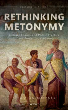 Rethinking Metonymy : Literary Theory and Poetic Practice from Pindar to Jakobson