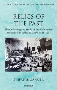Relics of the Past : The Collecting and Study of Pre-Columbian Antiquities in Peru and Chile, 1837-1911