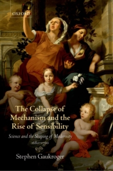 The Collapse of Mechanism and the Rise of Sensibility : Science and the Shaping of Modernity, 1680-1760