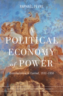 A Political Economy of Power : Ordoliberalism in Context, 1932-1950