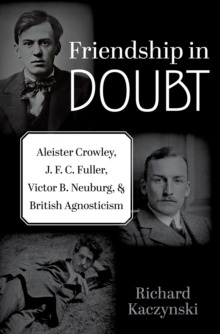 Friendship in Doubt : Aleister Crowley, J. F. C. Fuller, Victor B. Neuburg, and British Agnosticism
