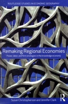 Remaking Regional Economies : Power, Labor, and Firm Strategies in the Knowledge Economy