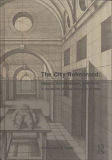The City Rehearsed : Object, Architecture, and Print in the Worlds of Hans Vredeman de Vries
