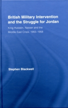 British Military Intervention and the Struggle for Jordan : King Hussein, Nasser and the Middle East Crisis, 1955-1958