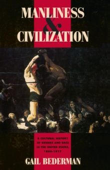 Manliness and Civilization : A Cultural History of Gender and Race in the United States, 1880-1917