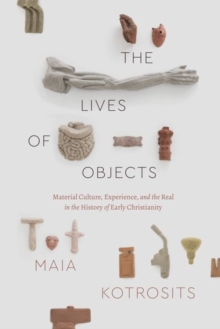 The Lives of Objects : Material Culture, Experience, and the Real in the History of Early Christianity