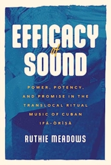 Efficacy of Sound : Power, Potency, and Promise in the Translocal Ritual Music of Cuban Ifa-Orisa