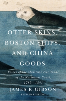 Otter Skins, Boston Ships, and China Goods : Voices of the Maritime Fur Trade of the Northwest Coast, 1785-1841, Revised Edition