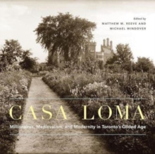 Casa Loma : Millionaires, Medievalism, and Modernity in Toronto’s Gilded Age