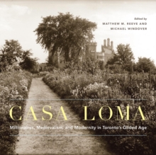 Casa Loma : Millionaires, Medievalism, and Modernity in Toronto's Gilded Age