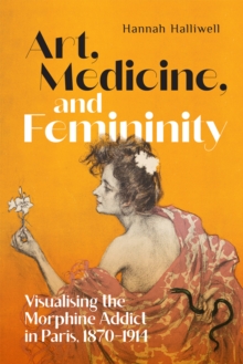 Art, Medicine, and Femininity : Visualising the Morphine Addict in Paris, 1870-1914