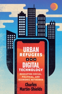 Urban Refugees and Digital Technology : Reshaping Social, Political, and Economic Networks