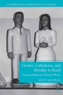 Gender, Catholicism, and Morality in Brazil : Virtuous Husbands, Powerful Wives