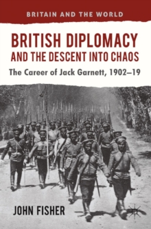 British Diplomacy and the Descent into Chaos : The Career of Jack Garnett, 1902-19