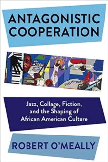 Antagonistic Cooperation : Jazz, Collage, Fiction, and the Shaping of African American Culture