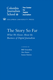 The Story So Far : What We Know About the Business of Digital Journalism