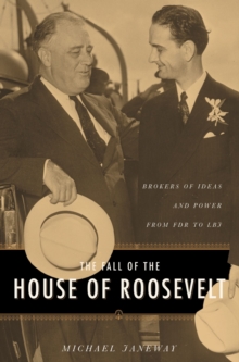 The Fall of the House of Roosevelt : Brokers of Ideas and Power from FDR to LBJ
