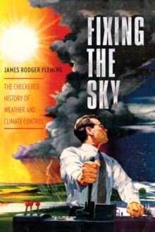 Fixing the Sky : The Checkered History of Weather and Climate Control
