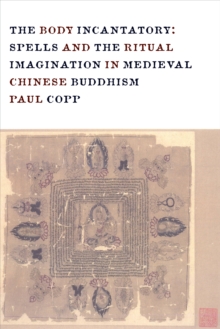 The Body Incantatory : Spells and the Ritual Imagination in Medieval Chinese Buddhism