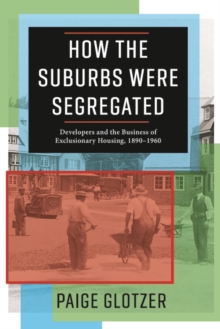 How the Suburbs Were Segregated : Developers and the Business of Exclusionary Housing, 1890-1960
