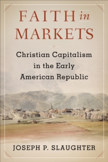 Faith in Markets : Christian Capitalism in the Early American Republic