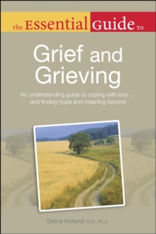 The Essential Guide to Grief and Grieving : An Understanding Guide to Coping with Loss . . . and Finding Hope and Meaning Beyond