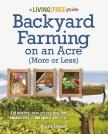 Backyard Farming on an Acre (More or Less) : Eat Healthy, Save Money, and Live Sustainably in the Space You Have