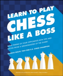 Learn to Play Chess Like a Boss : Make Pawns of Your Opponents with Tips and Tricks From a Grandmaster of the Game!