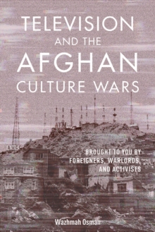 Television and the Afghan Culture Wars : Brought to You by Foreigners, Warlords, and Activists