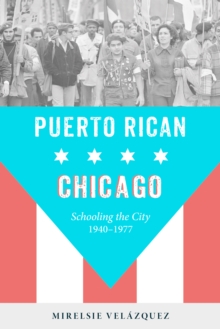 Puerto Rican Chicago : Schooling the City, 1940-1977