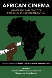 African Cinema: Manifesto and Practice for Cultural Decolonization : Volume 1: Colonial Antecedents, Constituents, Theory, and Articulations