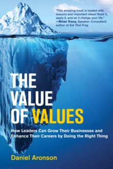 The Value of Values : How Leaders Can Grow Their Businesses and Enhance Their Careers by Doing the Right Thing