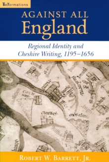 Against All England : Regional Identity and Cheshire Writing, 1195-1656