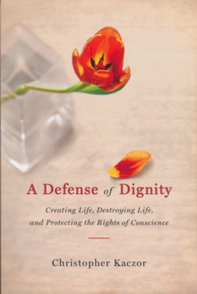 Defense of Dignity : Creating Life, Destroying Life, and Protecting the Rights of Conscience