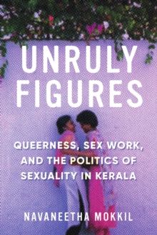 Unruly Figures : Queerness, Sex Work, and the Politics of Sexuality in Kerala