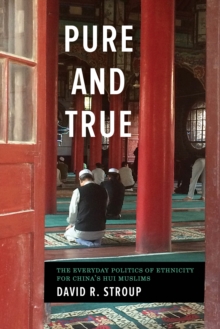 Pure and True : The Everyday Politics of Ethnicity for China's Hui Muslims