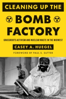 Cleaning Up the Bomb Factory : Grassroots Activism and Nuclear Waste in the Midwest