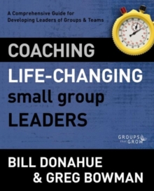 Coaching Life-Changing Small Group Leaders : A Comprehensive Guide for Developing Leaders of Groups and   Teams