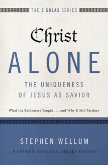 Christ Alone---The Uniqueness of Jesus as Savior : What the Reformers Taught...and Why It Still Matters