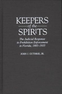 Keepers of the Spirits : The Judicial Response to Prohibition Enforcement in Florida, 1885-1935