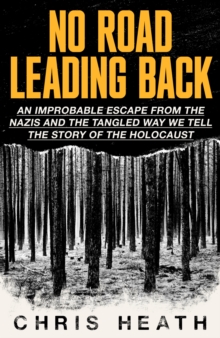 No Road Leading Back : An Improbable Escape from the Nazis – and the Tangled Way We Tell the Story of the Holocaust