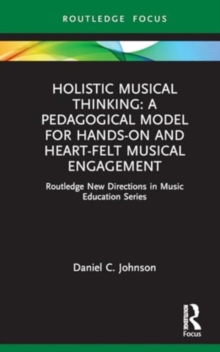 Holistic Musical Thinking: A Pedagogical Model for Hands-On and Heart-felt Musical Engagement : Routledge New Directions in Music Education Series