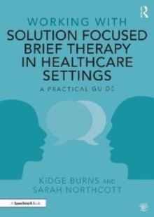 Working with Solution Focused Brief Therapy in Healthcare Settings : A Practical Guide