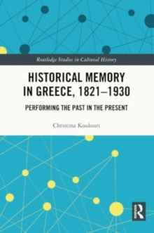 Historical Memory in Greece, 1821–1930 : Performing the Past in the Present