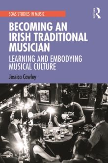 Becoming an Irish Traditional Musician : Learning and Embodying Musical Culture
