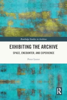 Exhibiting the Archive : Space, Encounter, and Experience