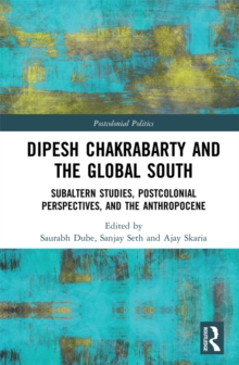 Dipesh Chakrabarty and the Global South : Subaltern Studies, Postcolonial Perspectives, and the Anthropocene