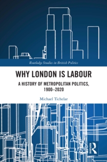 Why London is Labour : A History of Metropolitan Politics, 1900-2020